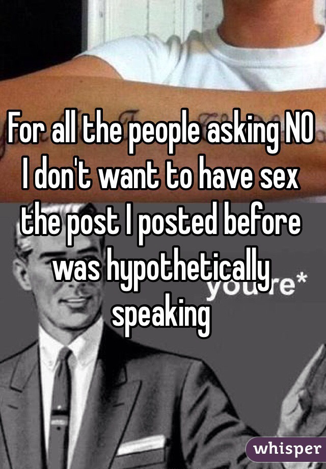 For all the people asking NO I don't want to have sex the post I posted before was hypothetically speaking