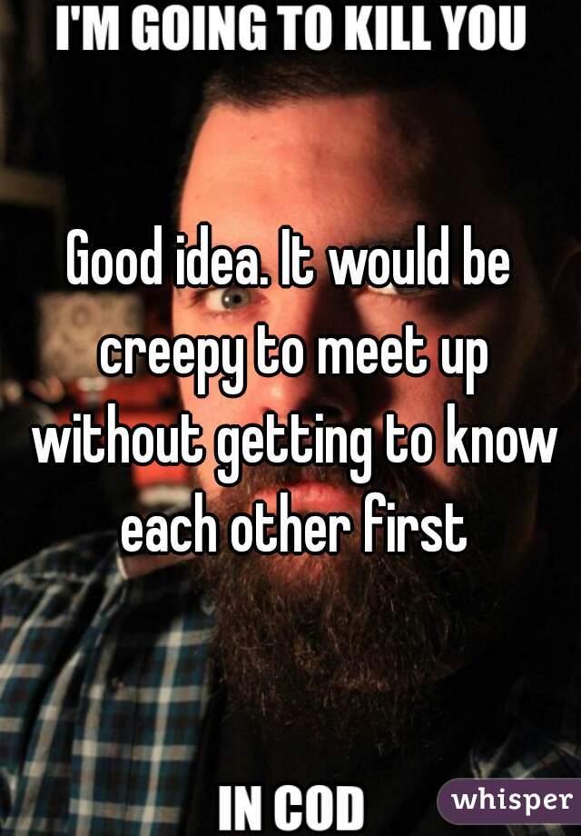 Good idea. It would be creepy to meet up without getting to know each other first