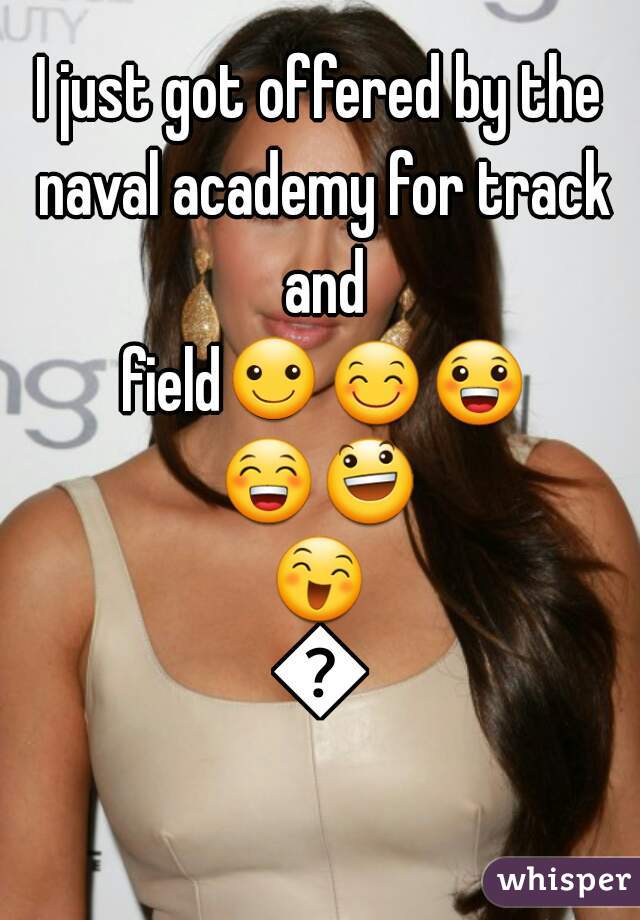 I just got offered by the naval academy for track and field☺😊😀😁😃😄😅