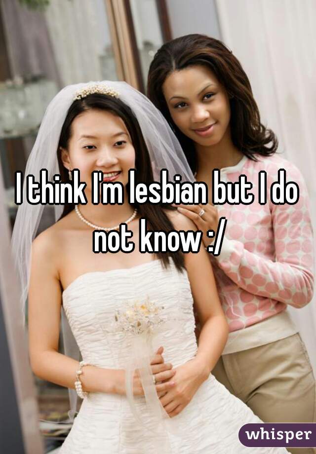 I think I'm lesbian but I do not know :/