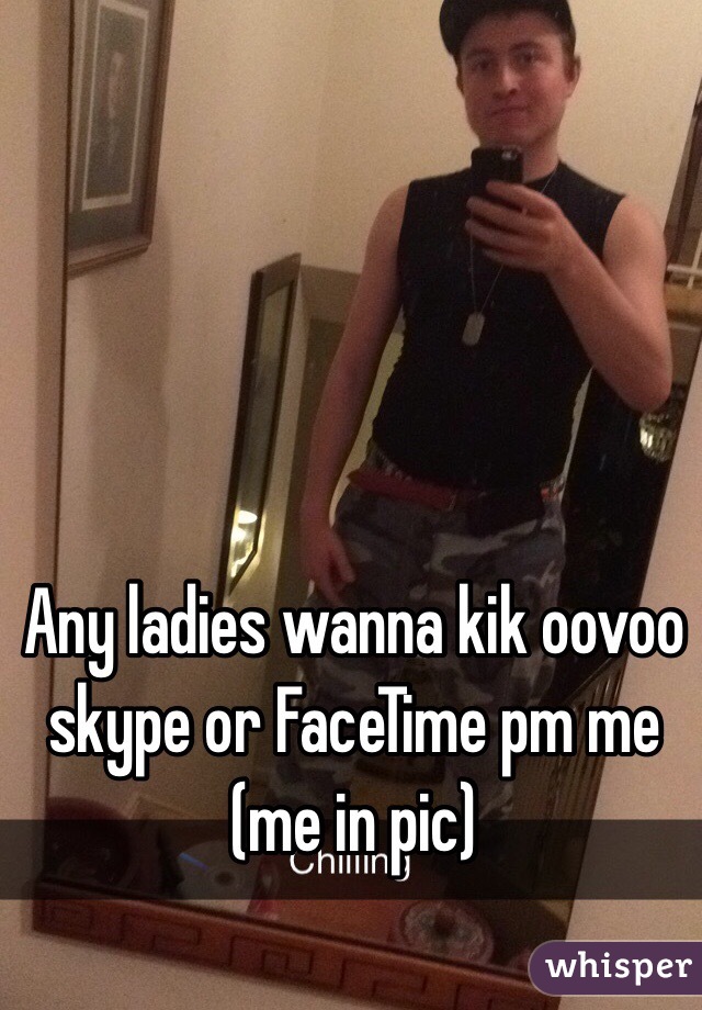 Any ladies wanna kik oovoo skype or FaceTime pm me (me in pic)