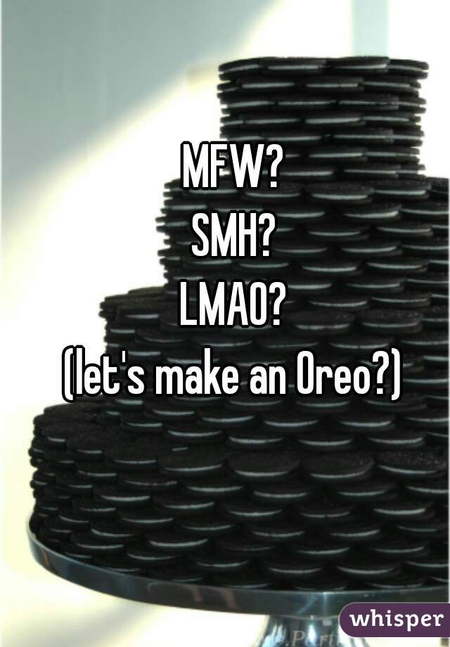 MFW?
SMH?
LMAO?
(let's make an Oreo?)