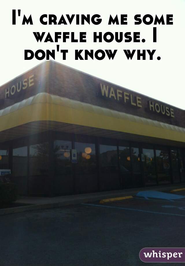 I'm craving me some waffle house. I don't know why. 