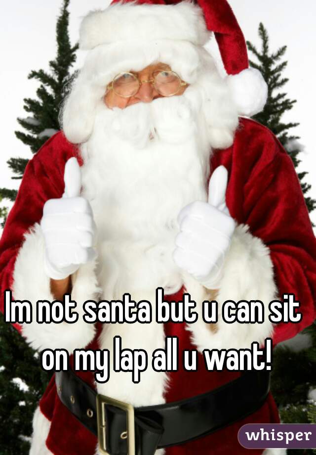 Im not santa but u can sit on my lap all u want!