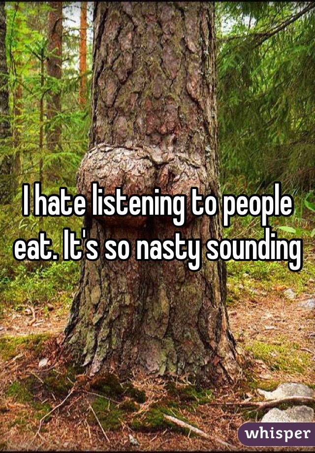 I hate listening to people eat. It's so nasty sounding