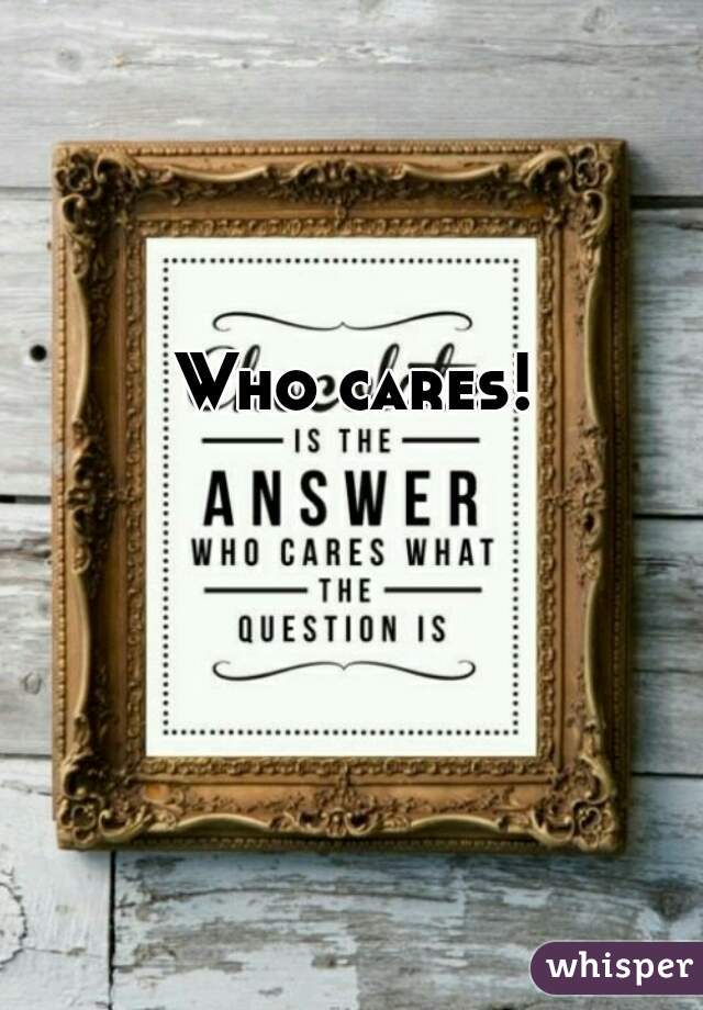 Who cares!