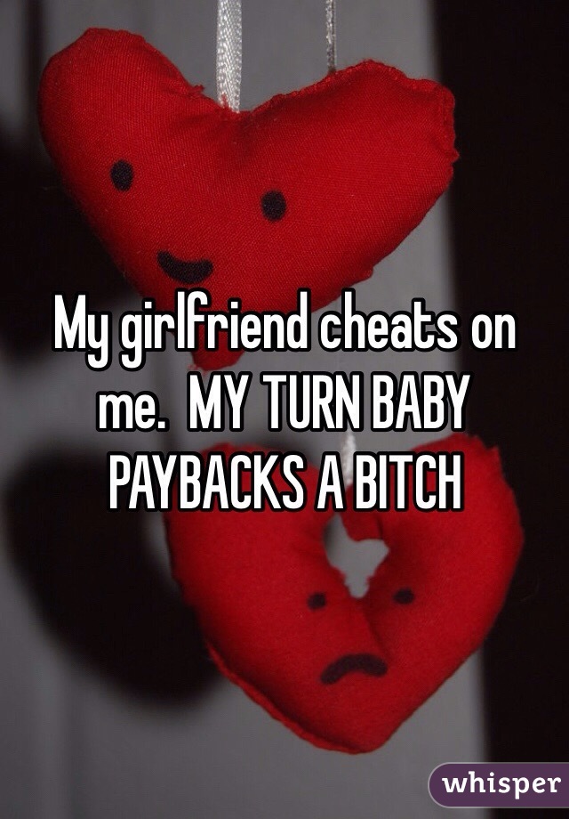 My girlfriend cheats on me.  MY TURN BABY 
PAYBACKS A BITCH 