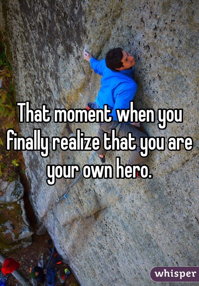 That moment when you finally realize that you are your own hero. 