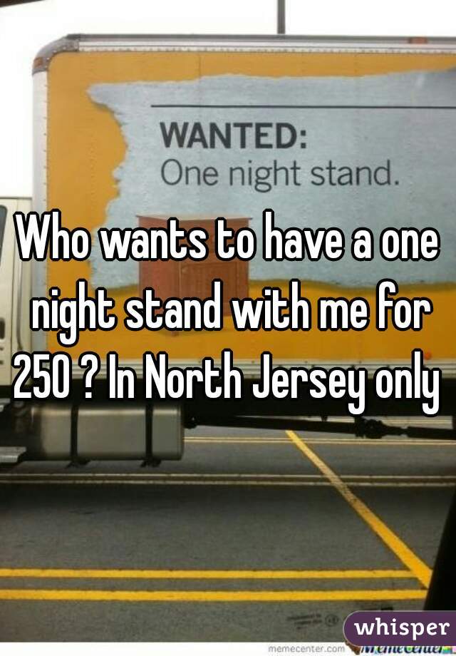 Who wants to have a one night stand with me for 250 ? In North Jersey only 