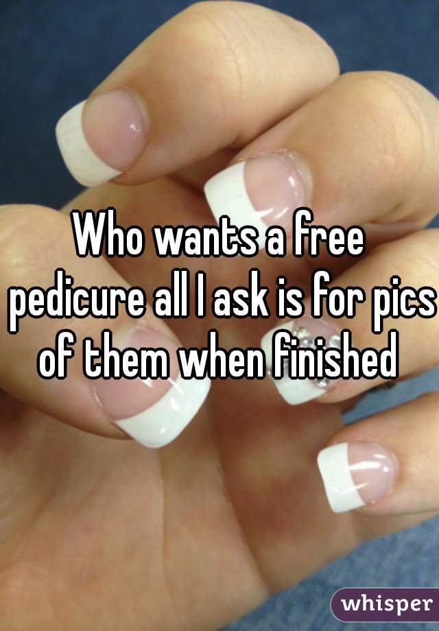 Who wants a free pedicure all I ask is for pics of them when finished 