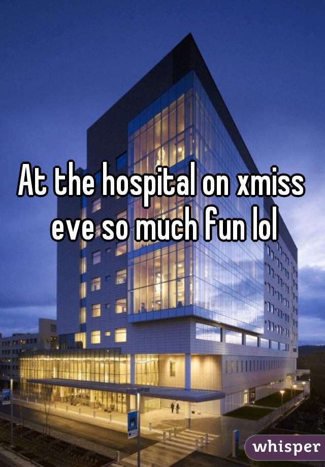 At the hospital on xmiss eve so much fun lol