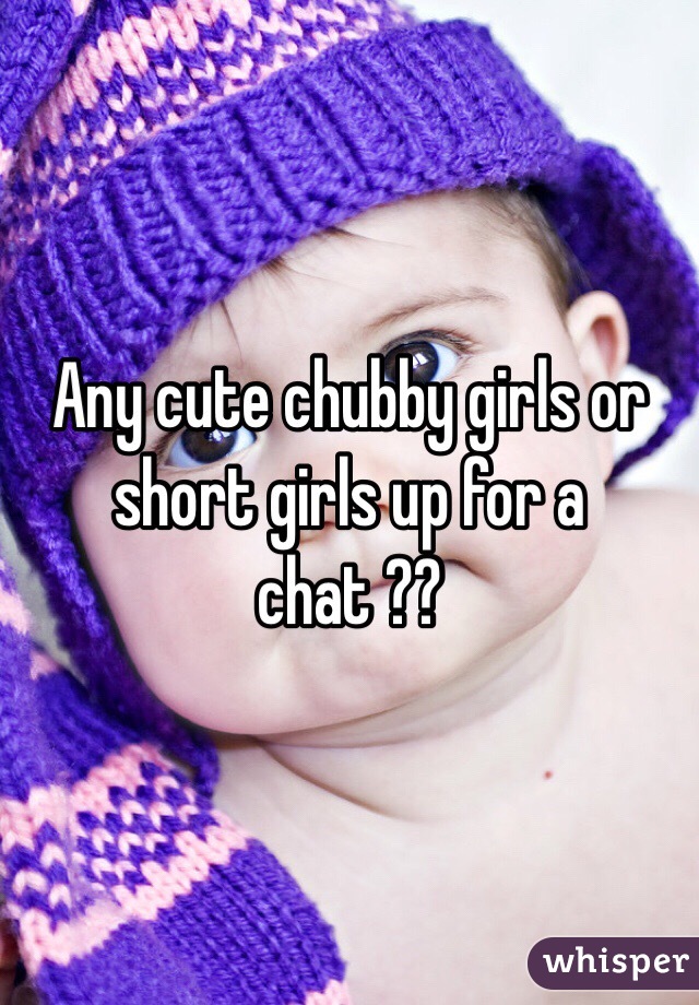 Any cute chubby girls or short girls up for a chat ??