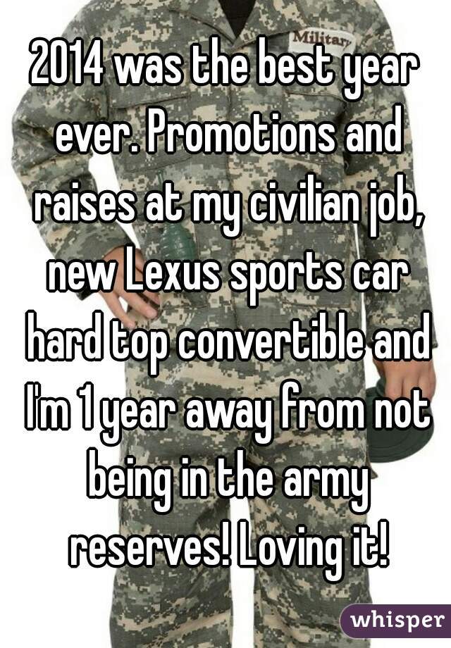 2014 was the best year ever. Promotions and raises at my civilian job, new Lexus sports car hard top convertible and I'm 1 year away from not being in the army reserves! Loving it!