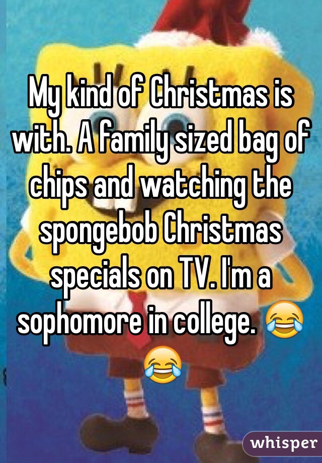 My kind of Christmas is with. A family sized bag of chips and watching the spongebob Christmas specials on TV. I'm a sophomore in college. 😂😂