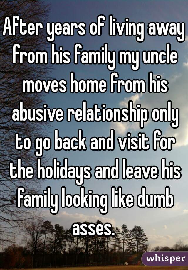 After years of living away from his family my uncle moves home from his abusive relationship only to go back and visit for the holidays and leave his family looking like dumb asses. 