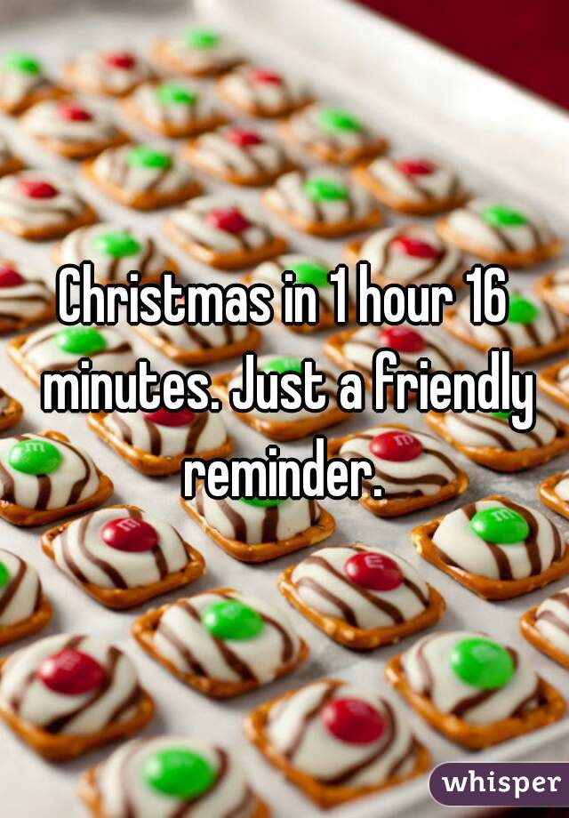 Christmas in 1 hour 16 minutes. Just a friendly reminder. 