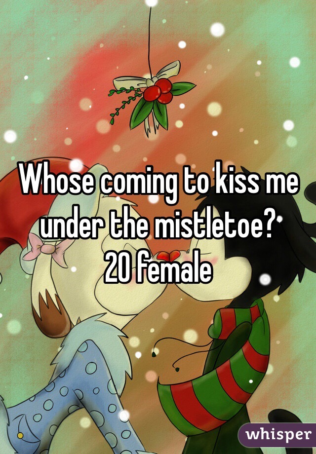 Whose coming to kiss me under the mistletoe? 
20 female