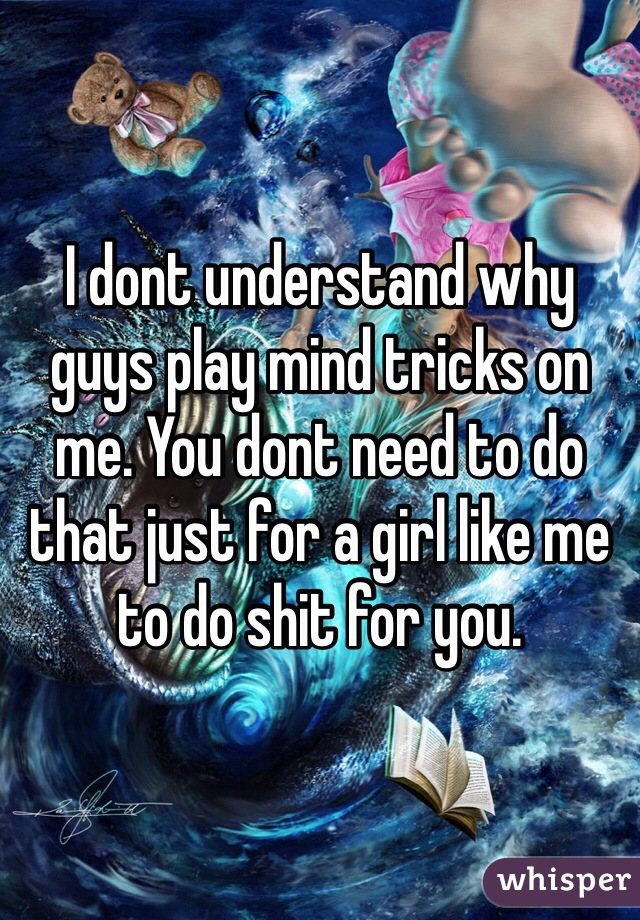 I dont understand why guys play mind tricks on me. You dont need to do that just for a girl like me to do shit for you. 