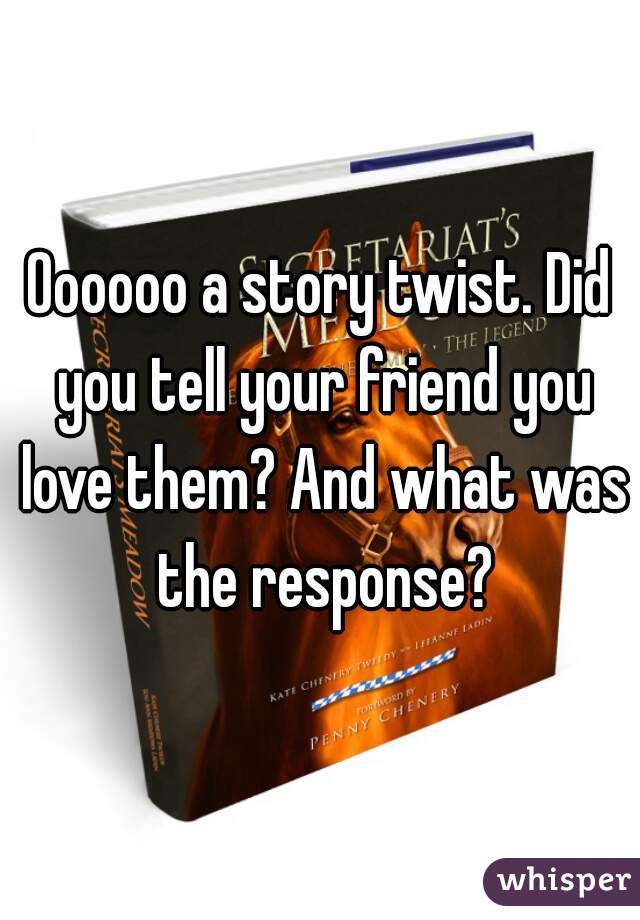 Oooooo a story twist. Did you tell your friend you love them? And what was the response?