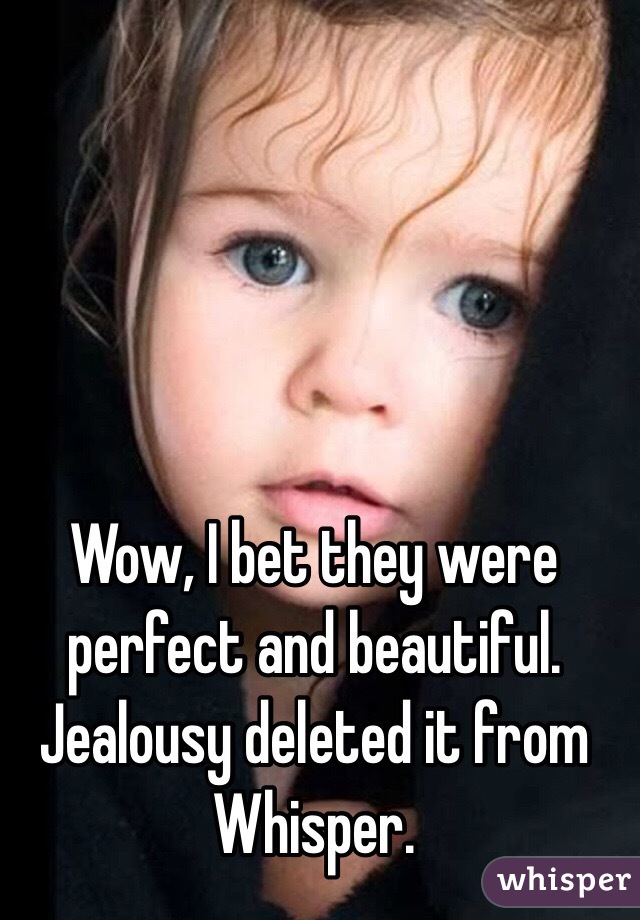 Wow, I bet they were perfect and beautiful. Jealousy deleted it from Whisper. 