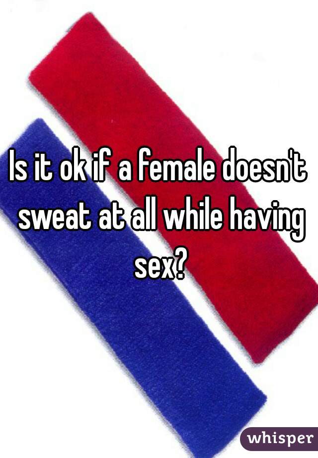 Is it ok if a female doesn't sweat at all while having sex?