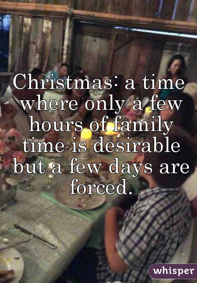 Christmas: a time where only a few hours of family time is desirable but a few days are forced.