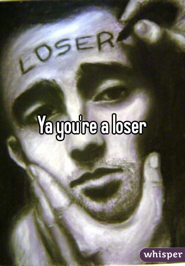 Ya you're a loser