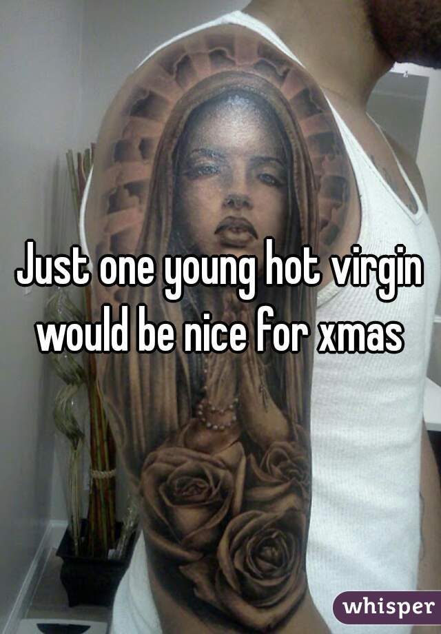 Just one young hot virgin would be nice for xmas 