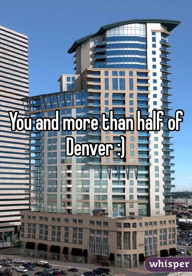 You and more than half of Denver :)  