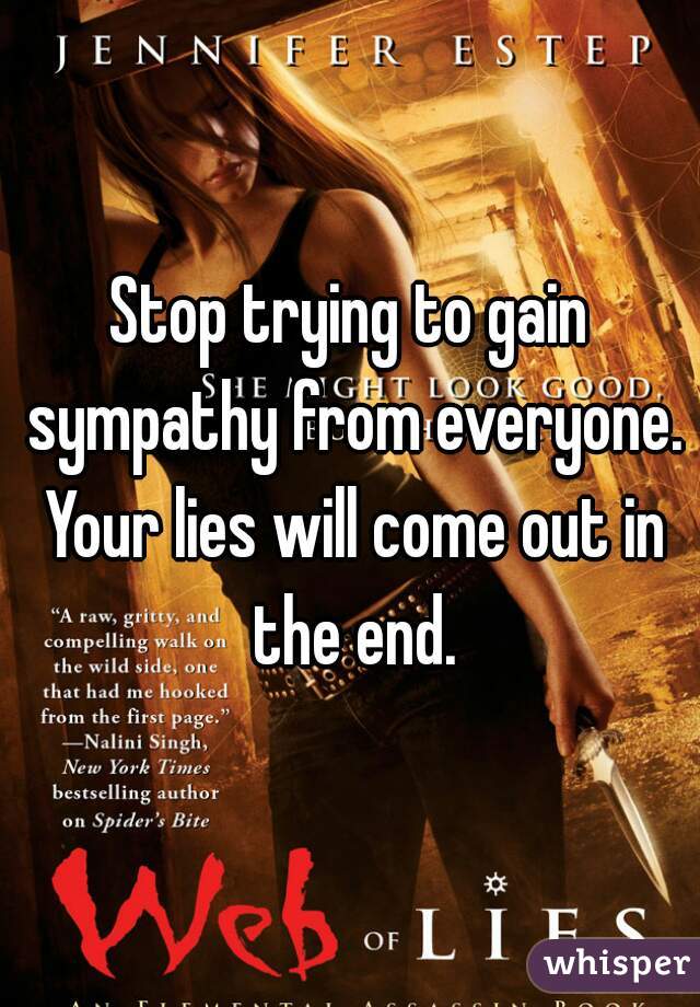 Stop trying to gain sympathy from everyone. Your lies will come out in the end.