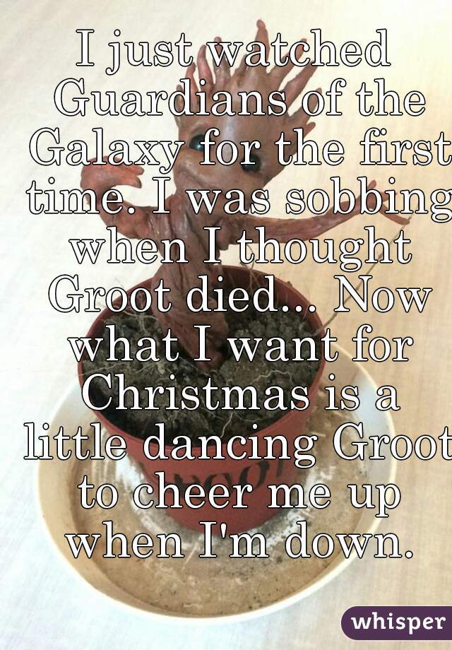 I just watched Guardians of the Galaxy for the first time. I was sobbing when I thought Groot died... Now what I want for Christmas is a little dancing Groot to cheer me up when I'm down.