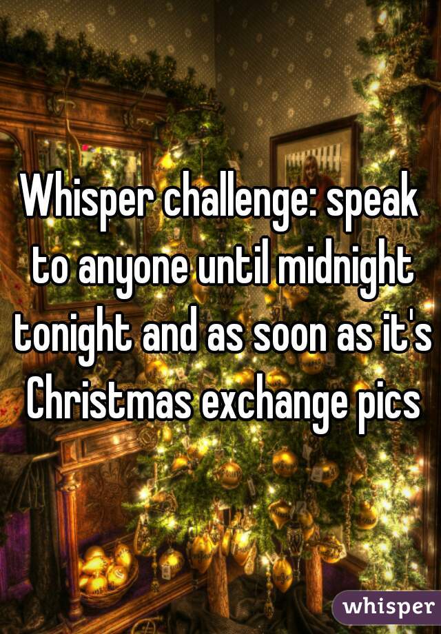 Whisper challenge: speak to anyone until midnight tonight and as soon as it's Christmas exchange pics