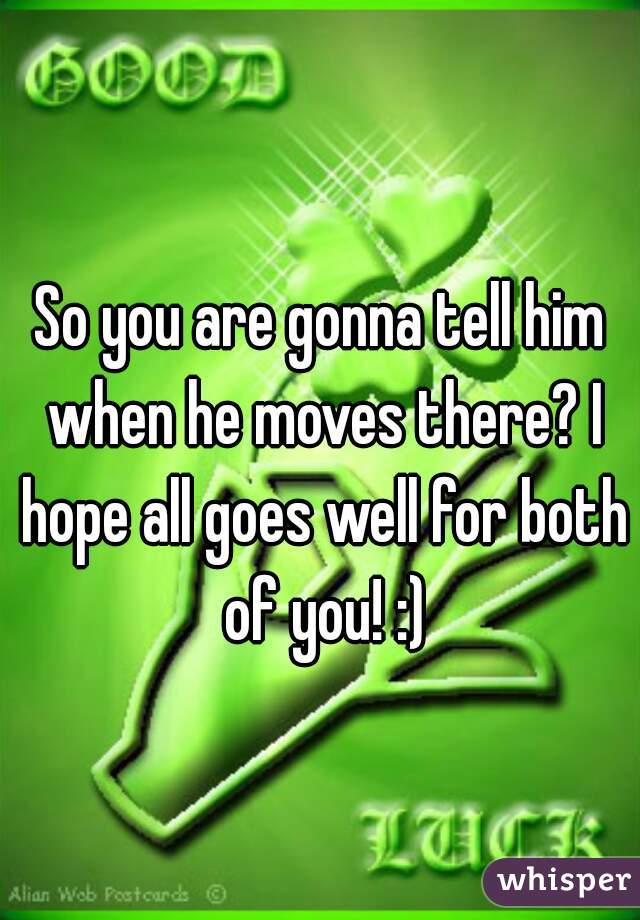 So you are gonna tell him when he moves there? I hope all goes well for both of you! :)