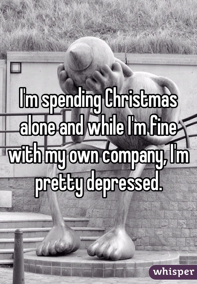 I'm spending Christmas alone and while I'm fine with my own company, I'm pretty depressed.