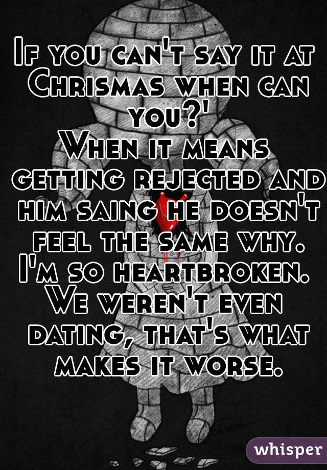 If you can't say it at Chrismas when can you?'
When it means getting rejected and him saing he doesn't feel the same why.
I'm so heartbroken.
We weren't even dating, that's what makes it worse.