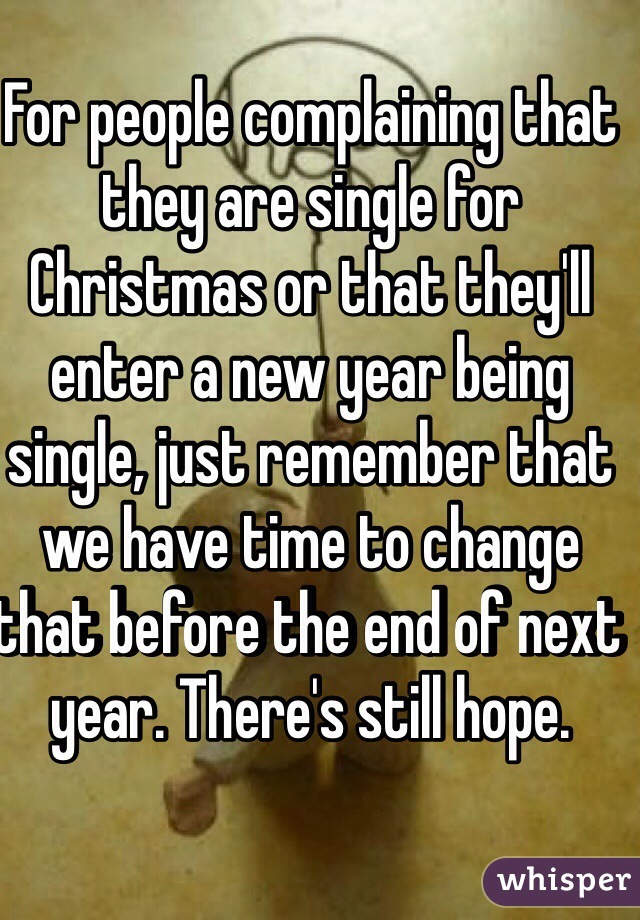 For people complaining that they are single for Christmas or that they'll enter a new year being single, just remember that we have time to change that before the end of next year. There's still hope.