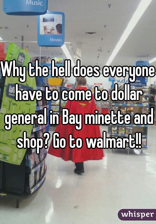 Why the hell does everyone have to come to dollar general in Bay minette and shop? Go to walmart!!