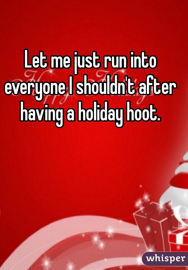 Let me just run into everyone I shouldn't after having a holiday hoot. 