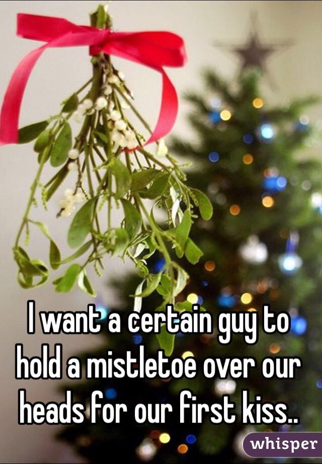 I want a certain guy to hold a mistletoe over our heads for our first kiss..