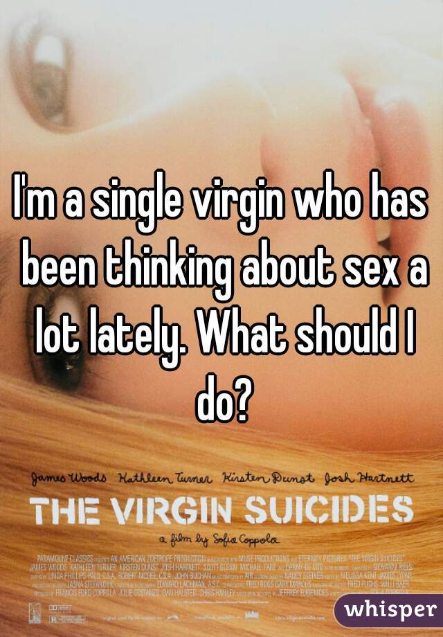 I'm a single virgin who has been thinking about sex a lot lately. What should I do?