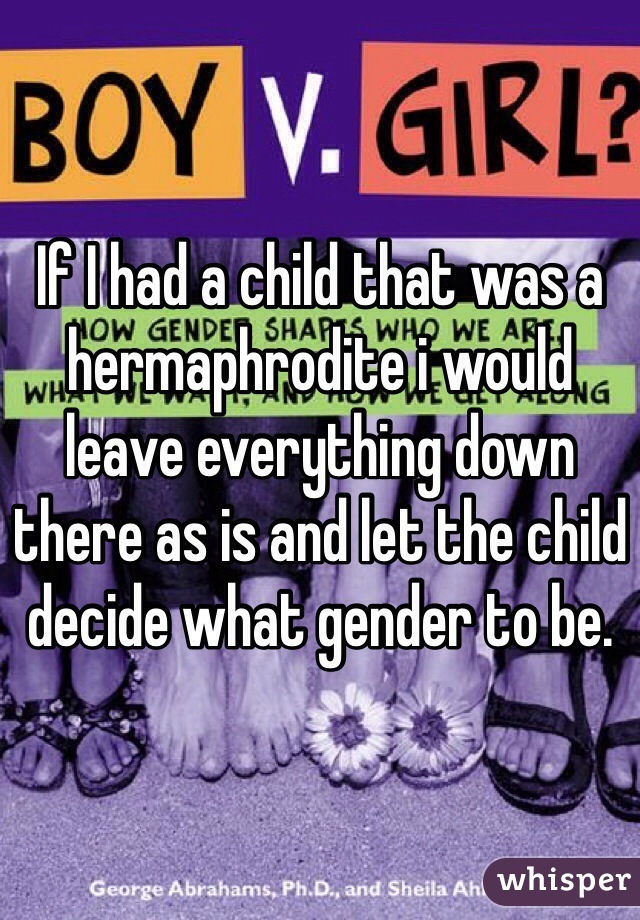 If I had a child that was a hermaphrodite i would leave everything down there as is and let the child decide what gender to be.