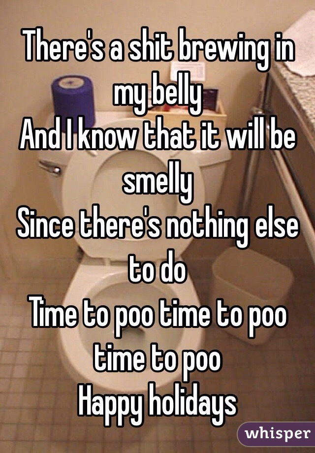 There's a shit brewing in my belly
And I know that it will be smelly
Since there's nothing else to do
Time to poo time to poo time to poo
Happy holidays 