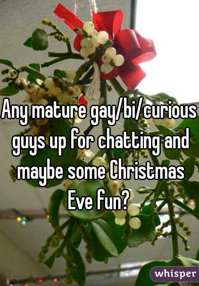 Any mature gay/bi/curious guys up for chatting and maybe some Christmas Eve fun? 