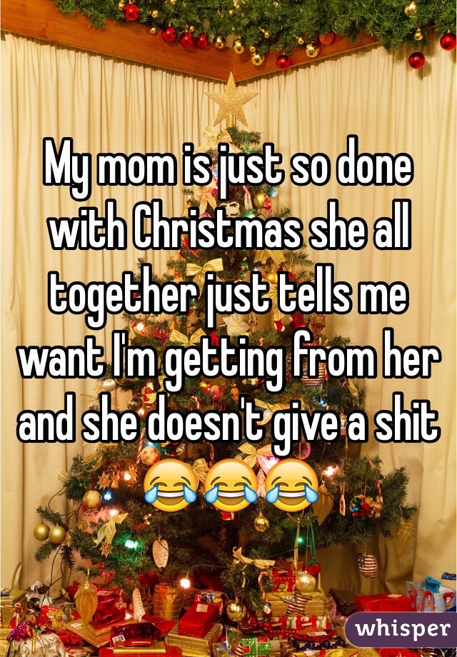 My mom is just so done with Christmas she all together just tells me want I'm getting from her and she doesn't give a shit 😂😂😂