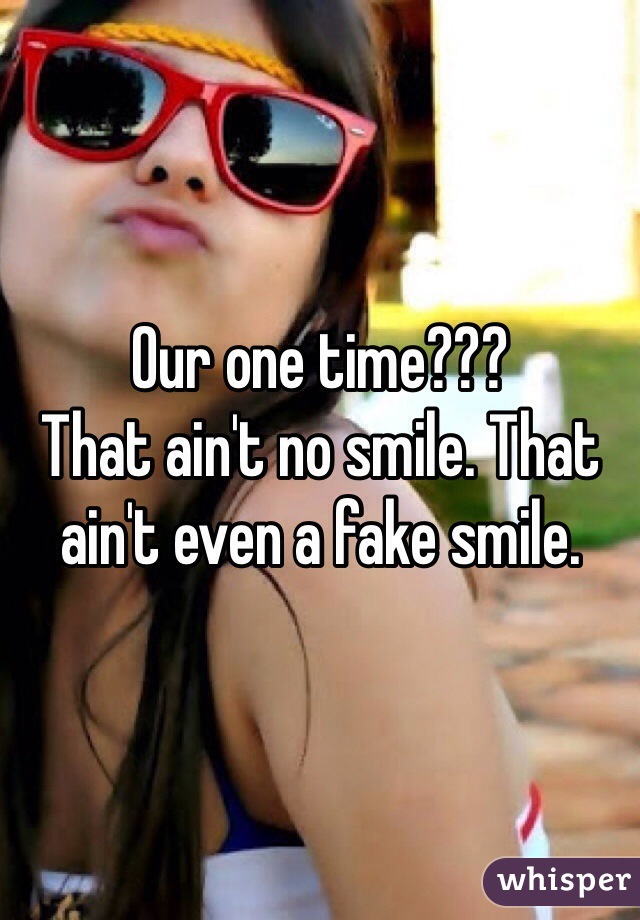 Our one time???
That ain't no smile. That ain't even a fake smile. 