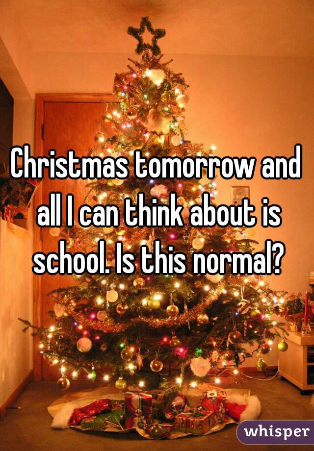 Christmas tomorrow and all I can think about is school. Is this normal?