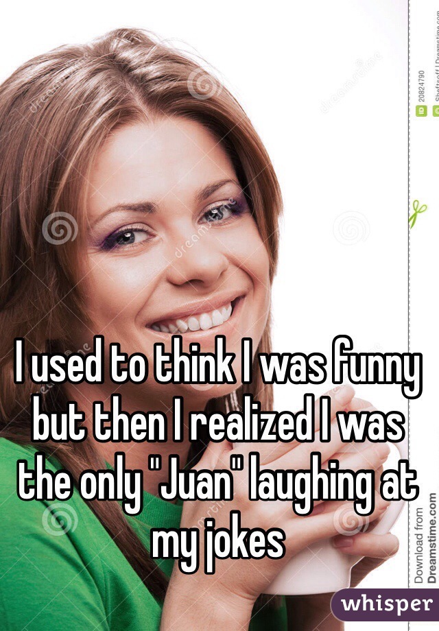 I used to think I was funny but then I realized I was the only "Juan" laughing at my jokes