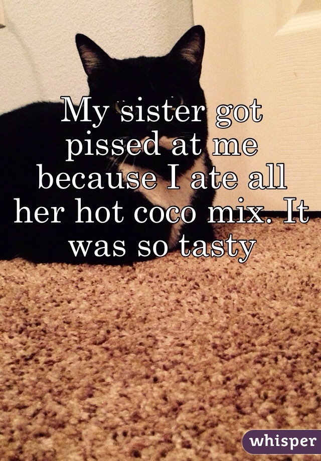 My sister got pissed at me because I ate all her hot coco mix. It was so tasty