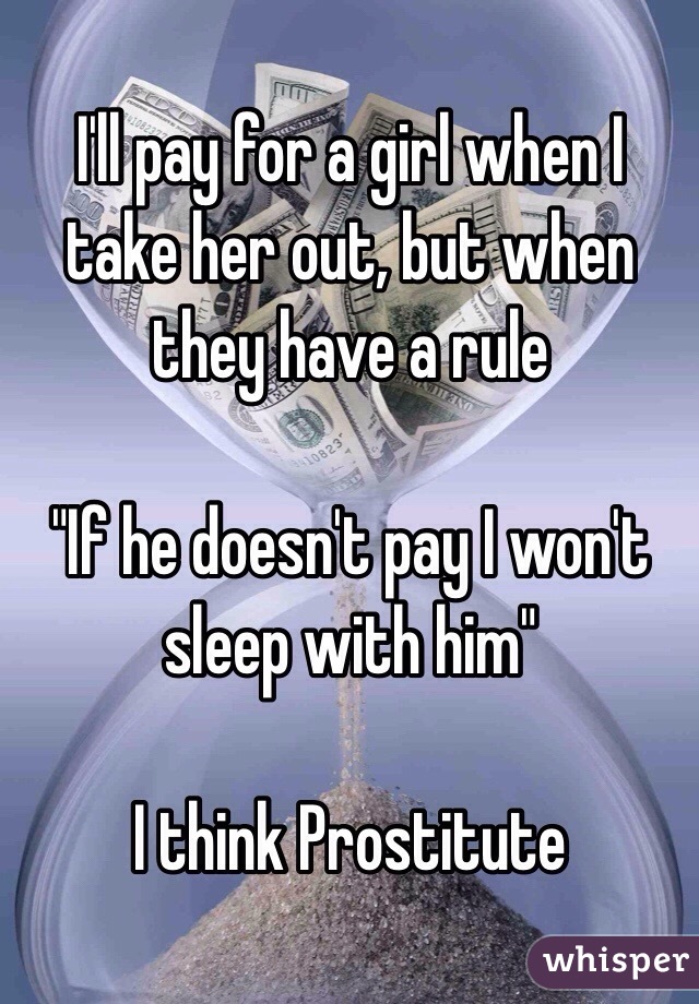 I'll pay for a girl when I take her out, but when they have a rule

"If he doesn't pay I won't sleep with him"

I think Prostitute 