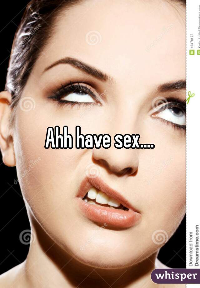 Ahh have sex....